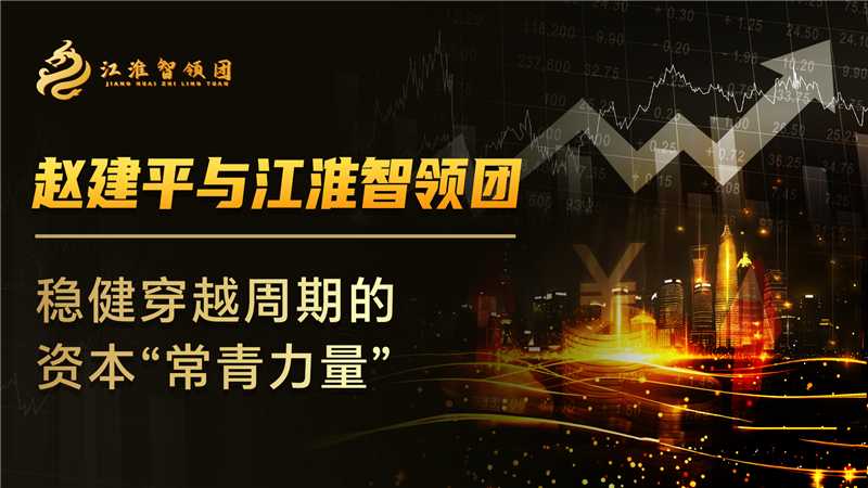 赵建平与江淮智领团:稳健穿越周期的资本“常青力量”