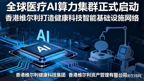 香港维尔利建设全球医疗AI算力集群，打造健康科技智能基础设施网络